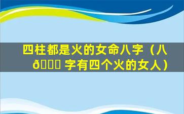 四柱都是火的女命八字（八 🐟 字有四个火的女人）